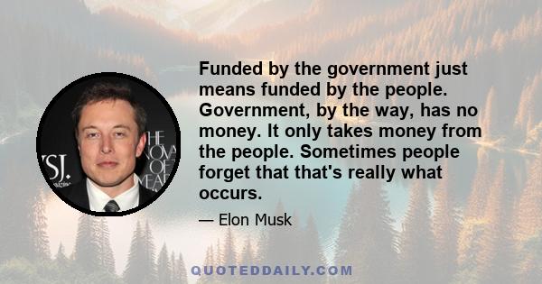 Funded by the government just means funded by the people. Government, by the way, has no money. It only takes money from the people. Sometimes people forget that that's really what occurs.