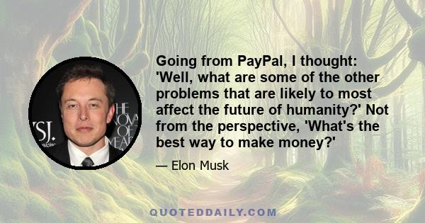 Going from PayPal, I thought: 'Well, what are some of the other problems that are likely to most affect the future of humanity?' Not from the perspective, 'What's the best way to make money?'