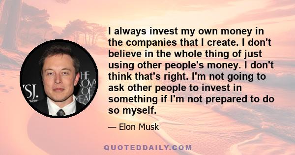 I always invest my own money in the companies that I create. I don't believe in the whole thing of just using other people's money. I don't think that's right. I'm not going to ask other people to invest in something if 