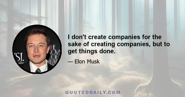 I don't create companies for the sake of creating companies, but to get things done.