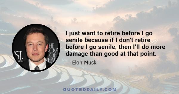 I just want to retire before I go senile because if I don't retire before I go senile, then I'll do more damage than good at that point.