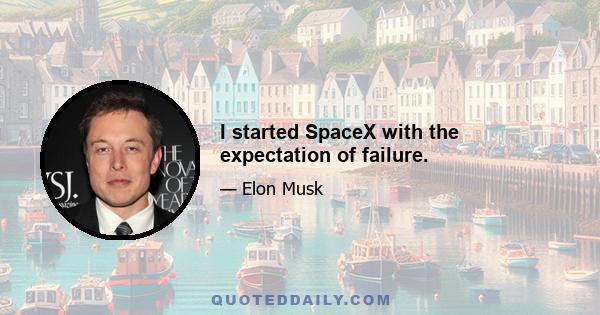 I started SpaceX with the expectation of failure.