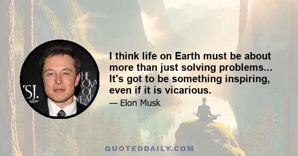 I think life on Earth must be about more than just solving problems... It's got to be something inspiring, even if it is vicarious.