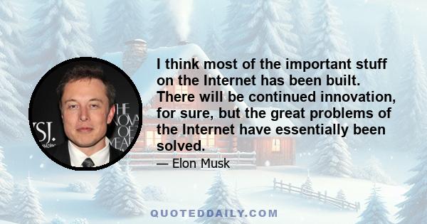 I think most of the important stuff on the Internet has been built. There will be continued innovation, for sure, but the great problems of the Internet have essentially been solved.