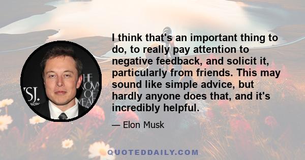 I think that's an important thing to do, to really pay attention to negative feedback, and solicit it, particularly from friends. This may sound like simple advice, but hardly anyone does that, and it's incredibly