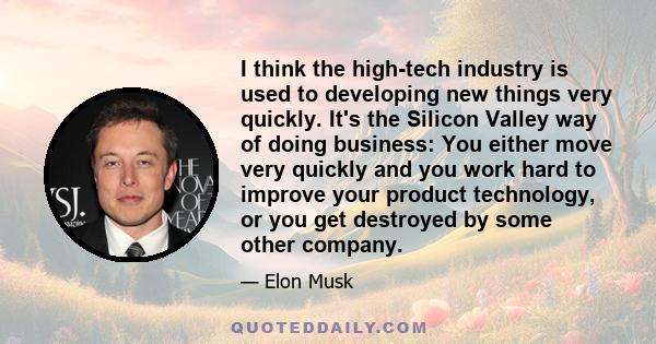 I think the high-tech industry is used to developing new things very quickly. It's the Silicon Valley way of doing business: You either move very quickly and you work hard to improve your product technology, or you get