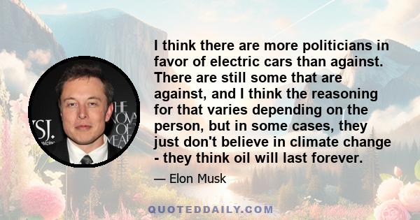 I think there are more politicians in favor of electric cars than against. There are still some that are against, and I think the reasoning for that varies depending on the person, but in some cases, they just don't