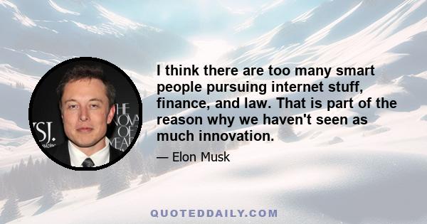 I think there are too many smart people pursuing internet stuff, finance, and law. That is part of the reason why we haven't seen as much innovation.