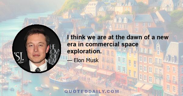 I think we are at the dawn of a new era in commercial space exploration.