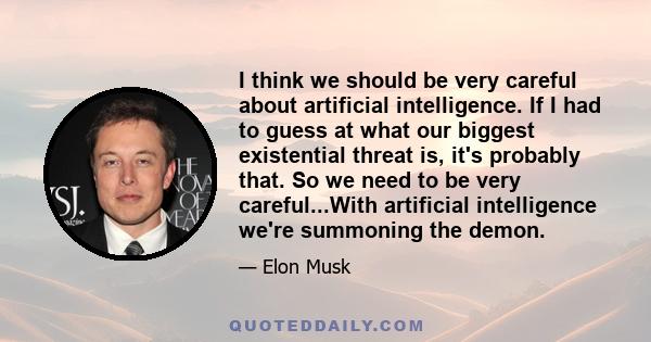 I think we should be very careful about artificial intelligence. If I had to guess at what our biggest existential threat is, it's probably that. So we need to be very careful...With artificial intelligence we're