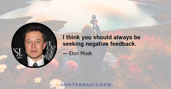 I think you should always be seeking negative feedback.