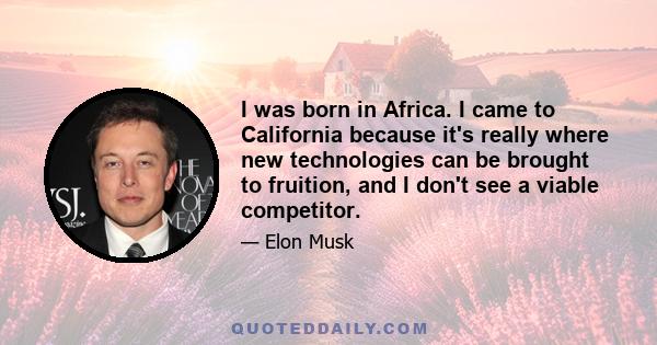 I was born in Africa. I came to California because it's really where new technologies can be brought to fruition, and I don't see a viable competitor.