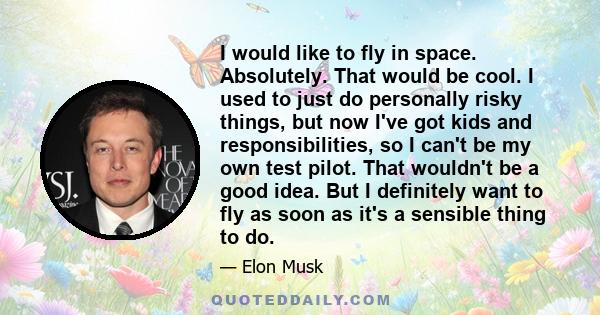 I would like to fly in space. Absolutely. That would be cool. I used to just do personally risky things, but now I've got kids and responsibilities, so I can't be my own test pilot. That wouldn't be a good idea. But I