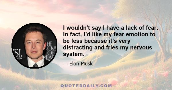 I wouldn't say I have a lack of fear. In fact, I'd like my fear emotion to be less because it's very distracting and fries my nervous system.