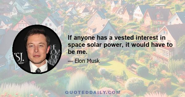 If anyone has a vested interest in space solar power, it would have to be me.