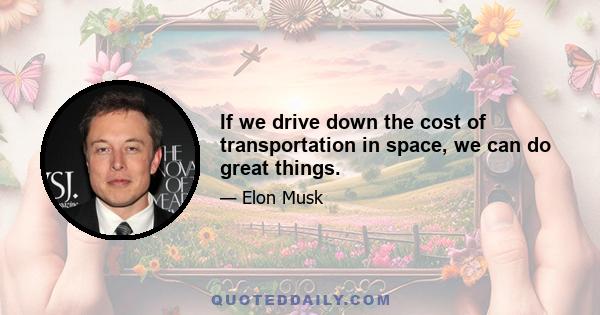 If we drive down the cost of transportation in space, we can do great things.