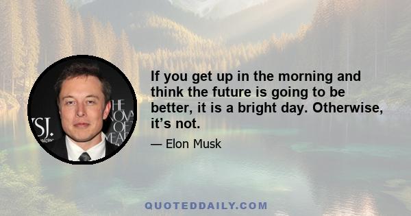 If you get up in the morning and think the future is going to be better, it is a bright day. Otherwise, it’s not.