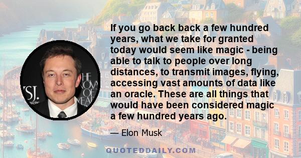 If you go back back a few hundred years, what we take for granted today would seem like magic - being able to talk to people over long distances, to transmit images, flying, accessing vast amounts of data like an