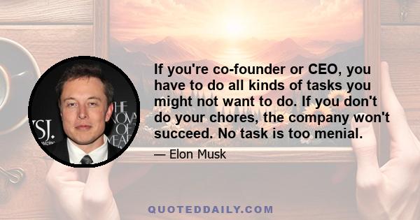 If you're co-founder or CEO, you have to do all kinds of tasks you might not want to do. If you don't do your chores, the company won't succeed. No task is too menial.