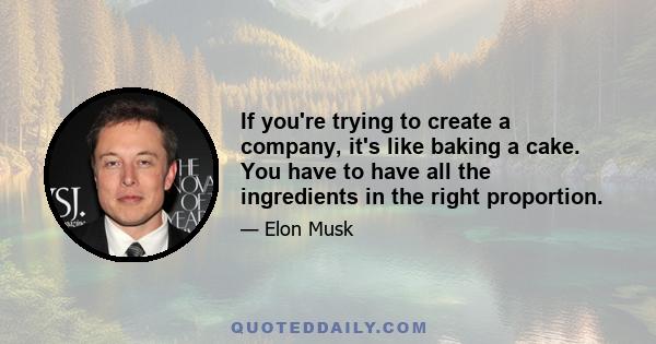 If you're trying to create a company, it's like baking a cake. You have to have all the ingredients in the right proportion.