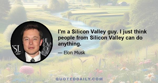 I'm a Silicon Valley guy. I just think people from Silicon Valley can do anything.