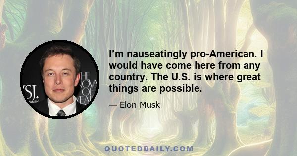 I’m nauseatingly pro-American. I would have come here from any country. The U.S. is where great things are possible.