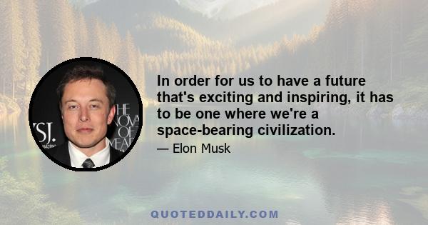 In order for us to have a future that's exciting and inspiring, it has to be one where we're a space-bearing civilization.