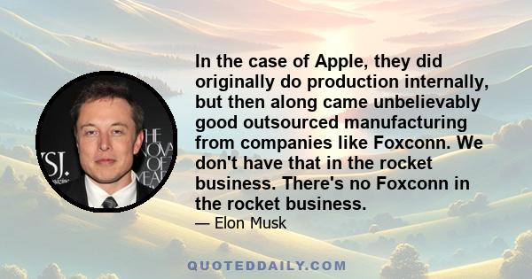 In the case of Apple, they did originally do production internally, but then along came unbelievably good outsourced manufacturing from companies like Foxconn. We don't have that in the rocket business. There's no