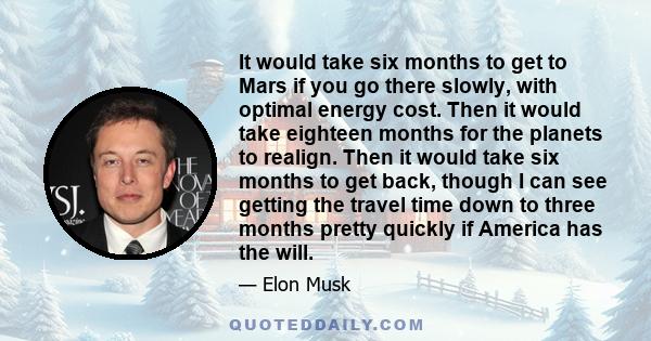 It would take six months to get to Mars if you go there slowly, with optimal energy cost. Then it would take eighteen months for the planets to realign. Then it would take six months to get back, though I can see