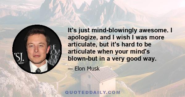 It's just mind-blowingly awesome. I apologize, and I wish I was more articulate, but it's hard to be articulate when your mind's blown-but in a very good way.