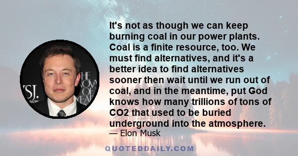 It's not as though we can keep burning coal in our power plants. Coal is a finite resource, too. We must find alternatives, and it's a better idea to find alternatives sooner then wait until we run out of coal, and in