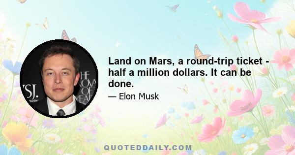 Land on Mars, a round-trip ticket - half a million dollars. It can be done.