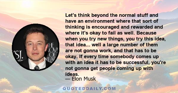 Let's think beyond the normal stuff and have an environment where that sort of thinking is encouraged and rewarded and where it's okay to fail as well. Because when you try new things, you try this idea, that idea...