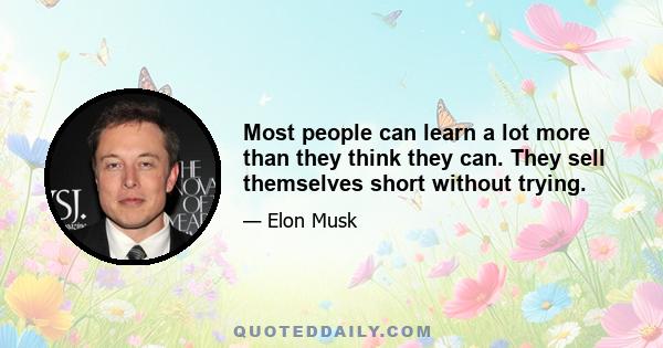 Most people can learn a lot more than they think they can. They sell themselves short without trying.