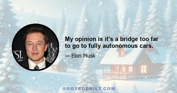 My opinion is it's a bridge too far to go to fully autonomous cars.