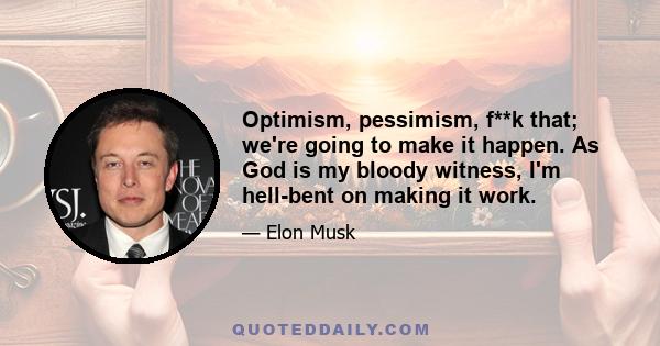 Optimism, pessimism, f**k that; we're going to make it happen. As God is my bloody witness, I'm hell-bent on making it work.