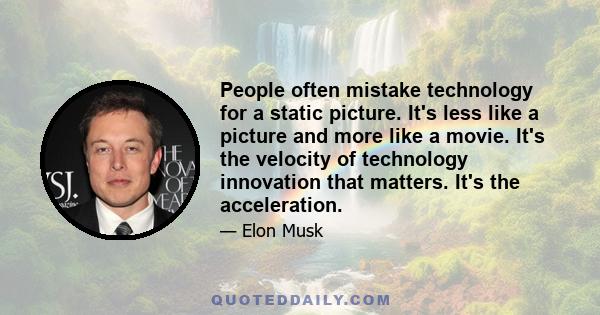 People often mistake technology for a static picture. It's less like a picture and more like a movie. It's the velocity of technology innovation that matters. It's the acceleration.