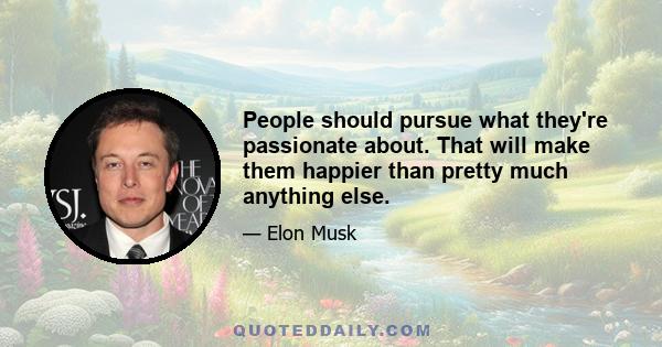 People should pursue what they're passionate about. That will make them happier than pretty much anything else.