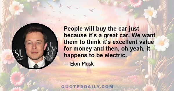 People will buy the car just because it's a great car. We want them to think it's excellent value for money and then, oh yeah, it happens to be electric.