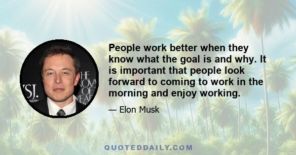 People work better when they know what the goal is and why. It is important that people look forward to coming to work in the morning and enjoy working.