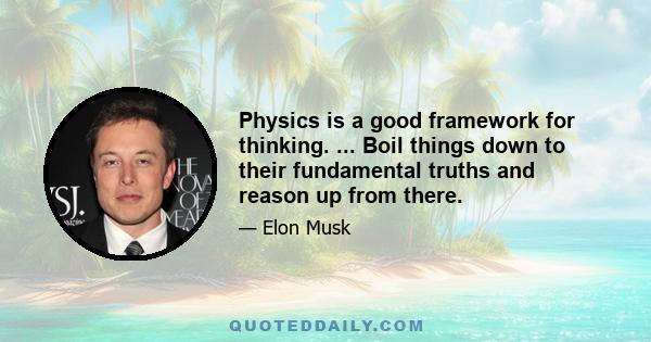 Physics is a good framework for thinking. ... Boil things down to their fundamental truths and reason up from there.