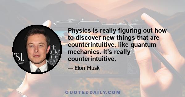 Physics is really figuring out how to discover new things that are counterintuitive, like quantum mechanics. It's really counterintuitive.