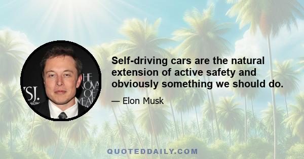 Self-driving cars are the natural extension of active safety and obviously something we should do.