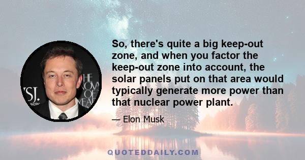 So, there's quite a big keep-out zone, and when you factor the keep-out zone into account, the solar panels put on that area would typically generate more power than that nuclear power plant.