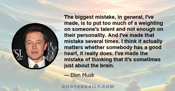 The biggest mistake, in general, I've made, is to put too much of a weighting on someone's talent and not enough on their personality. And I've made that mistake several times. I think it actually matters whether