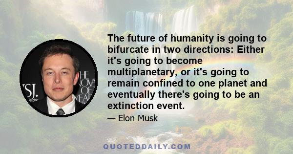 The future of humanity is going to bifurcate in two directions: Either it's going to become multiplanetary, or it's going to remain confined to one planet and eventually there's going to be an extinction event.