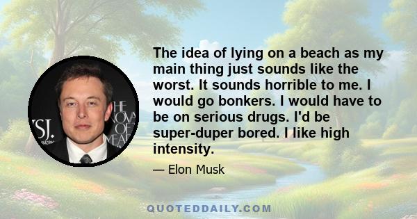 The idea of lying on a beach as my main thing just sounds like the worst. It sounds horrible to me. I would go bonkers. I would have to be on serious drugs. I'd be super-duper bored. I like high intensity.