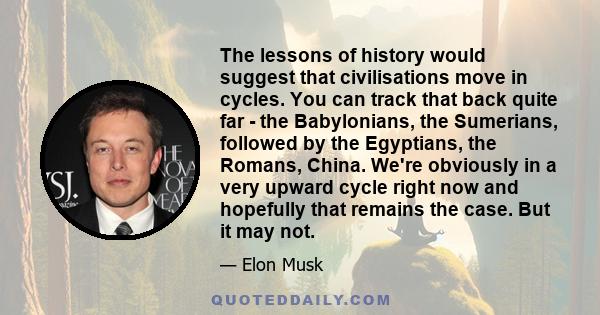 The lessons of history would suggest that civilisations move in cycles. You can track that back quite far - the Babylonians, the Sumerians, followed by the Egyptians, the Romans, China. We're obviously in a very upward