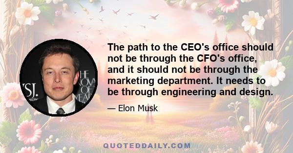 The path to the CEO's office should not be through the CFO's office, and it should not be through the marketing department. It needs to be through engineering and design.