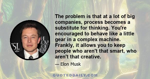 The problem is that at a lot of big companies, process becomes a substitute for thinking. You're encouraged to behave like a little gear in a complex machine. Frankly, it allows you to keep people who aren't that smart, 